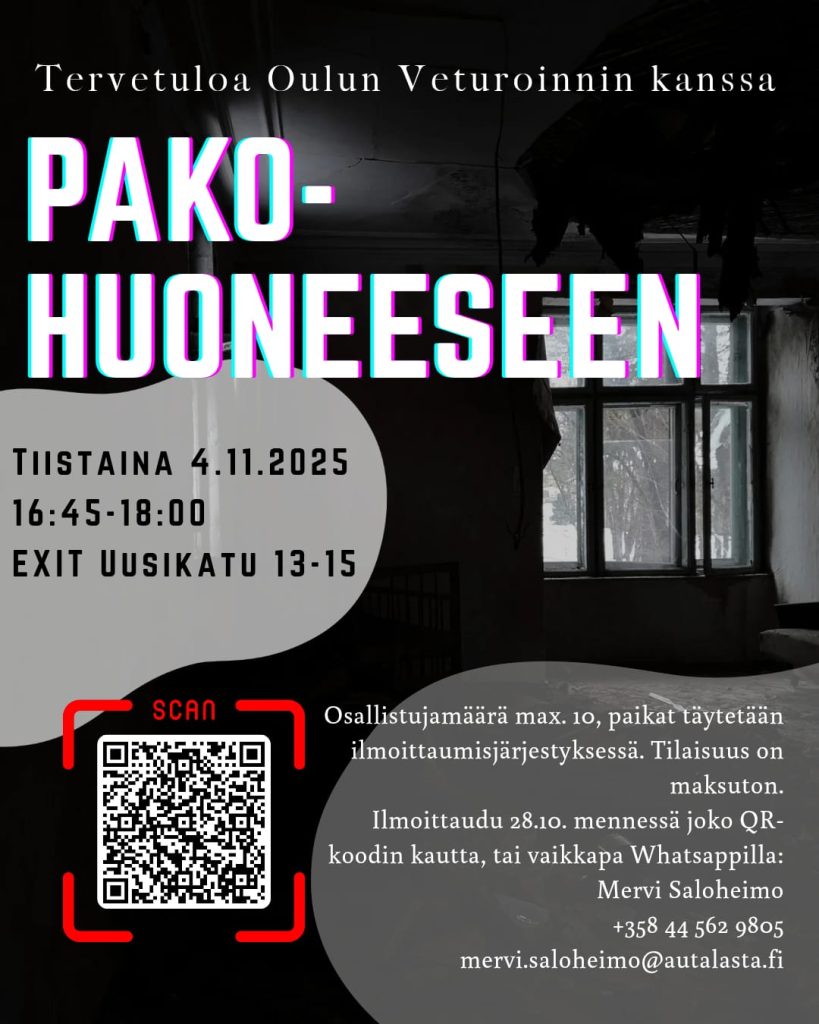 Kuvassa tekstinä tietoa: Tervetuloa Oulun Veturoinnin kanssa pakohuoneeseen tiistaina 4.11.2025 klo 16:45-18. Exit Oulu Uusikatu 13-15. Osallistujamäärä max 10, paikat täytetään ilmoittautumisjärjestyksessä. Tilaisuus on maksuton. Ilmoittaudu 28.10. mennessä joko QR-koodin kautta tai vaikkapa WhatsAppilla: Mervi Saloheimo: +358 44 562 9805, mervi.saloheimo@autalasta.fi. Taustakuvana tumma kuva huoneesta, jossa on ikkuna.