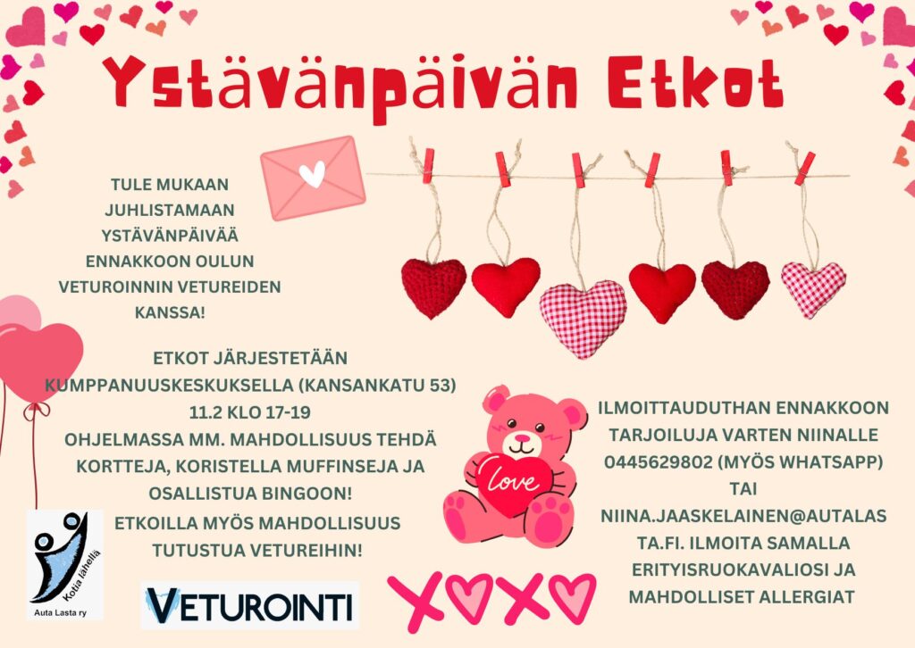 Kuvassa tekstinä tietoa tapahtumasta: Ystävänpäivän etkot. Tule mukaan juhlistamaan ystävänpäivää ennakkoon Oulun Vetureiden kanssa! Etkot järjestetään Kumppanuuskeskuksella (Kansakatu 53) 11.2.2026 klo 17-19. Ohjelmassa mm. mahdollisuus tehdä kortteja, koristella muffinseja ja osallistua bingoon! Etkoilla myös mahdollisuus tutustua Vetureihin. Ilmoittauduthan ennakkoon tarjoiluja varten Niinalle: 044 562 9802 (myös WhatsApp) tai niina.jaaskelainen@autalasta.fi. Ilmoita samalla erityisruokavaliosi ja mahdolliset allergiat.
Kuvassa lisäksi piirroskuvina: sydämiä, sydänilmapalloja, pyykkinarulla roikkuvia kangassydämiä, kirjekuori ja nalle, jolla on love-tekstillä varustettu sydän sylissään. 