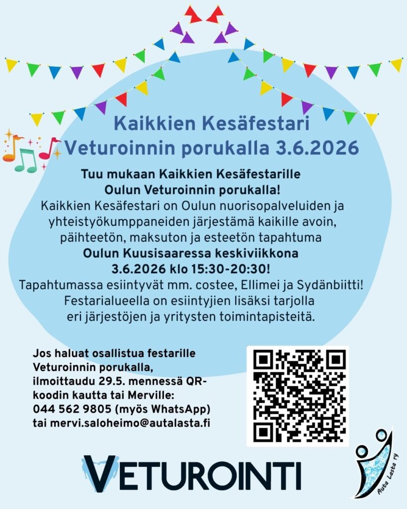 Kuvassa tekstinä tietoa:
Kaikkien Kesäfestari Veturoinnin porukalla 3.6.2026.
Tuu mukaan Kaikkien Kesäfestarille
Oulun Veturoinnin porukalla!
Kaikkien Kesäfestari on Oulun nuorisopalveluiden ja yhteistyökumppaneiden järjestämä kaikille avoin, päihteetön, maksuton ja esteetön tapahtuma Oulun Kuusisaaressa keskiviikkona
3.6.2026 klo 15:30-20:30!
Tapahtumassa esiintyvät mm. costee, Ellimei ja Sydänbiitti!
Festarialueella on esiintyjien lisäksi tarjolla eri järjestöjen ja yritysten toimintapisteitä.
Jos haluat osallistua festarille Veturoinnin porukalla, ilmoittaudu 29.5. mennessä QR-koodin kautta tai Merville:
044 562 9805 (myös WhatsApp) tai mervi.saloheimo@autalasta.fi.
Lisäksi kuvassa sinisellä pohjalla värikkäitä lippusiimoja ja nuotteja sekä järjestäjän logot ja qr-koodi ilmoittautumislomakkeeseen.
