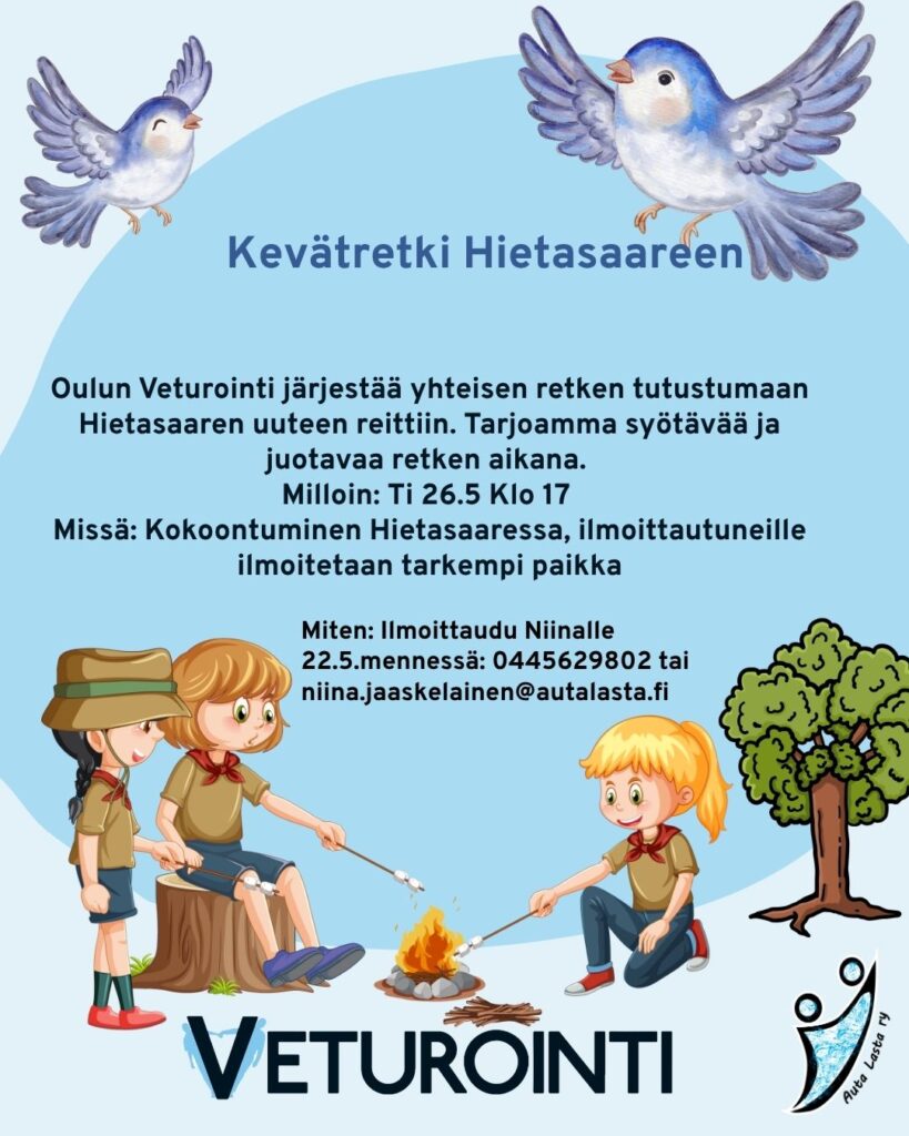 Kuvassa tekstinä tietoa kevätretkestä: Kevätretki Hietasaareen. Oulun Veturointi järjestää yhteisen retken tutustumaan Hietasaaren uuteen reittiin. Tarjoamma syötävää ja juotavaa retken aikana.
Milloin: Ti 26.5 Klo 17
Missä: Kokoontuminen Hietasaaressa, ilmoittautuneille ilmoitetaan tarkempi paikka. Miten: Ilmoittaudu Niinalle 22.5.mennessä: 0445629802 tai niina.jaaskelainen@autalasta.fi. Lisäksi kuvassa sinisellä pohjalla piirroskuvat pikkulinnuista, puusta ja retkeilijöistä nuotiolla sekä järjestäjän logot